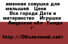 именная совушка для малышей › Цена ­ 600 - Все города Дети и материнство » Игрушки   . Амурская обл.,Тында г.